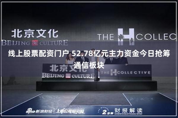 线上股票配资门户 52.78亿元主力资金今日抢筹通信板块