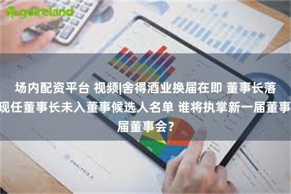 场内配资平台 视频|舍得酒业换届在即 董事长落选 现任董事长未入董事候选人名单 谁将执掌新一届董事会？