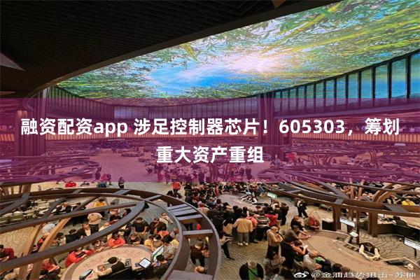 融资配资app 涉足控制器芯片！605303，筹划重大资产重组