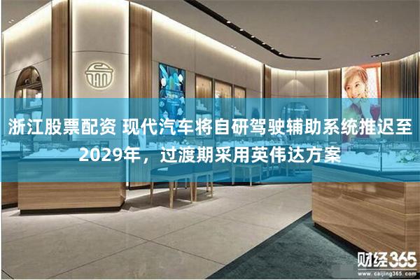 浙江股票配资 现代汽车将自研驾驶辅助系统推迟至2029年,过渡期采用英伟达方案