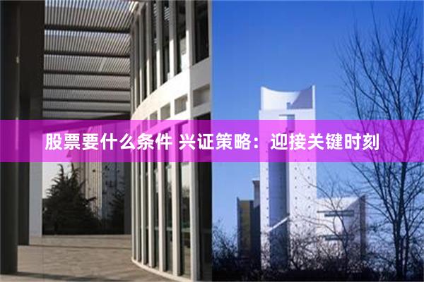 股票要什么条件 兴证策略：迎接关键时刻
