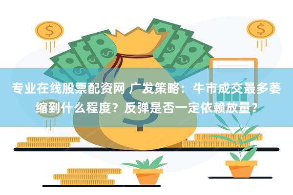 专业在线股票配资网 广发策略：牛市成交最多萎缩到什么程度？反弹是否一定依赖放量？