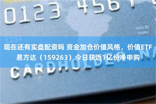 现在还有实盘配资吗 资金加仓价值风格，价值ETF易方达（159263）今日获近1亿份净申购