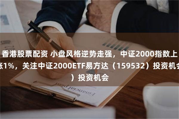 香港股票配资 小盘风格逆势走强，中证2000指数上涨1%，关注中证2000ETF易方达（159532）投资机会