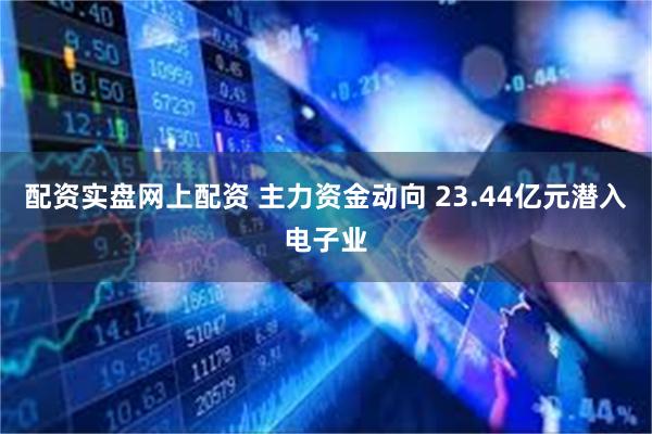 配资实盘网上配资 主力资金动向 23.44亿元潜入电子业