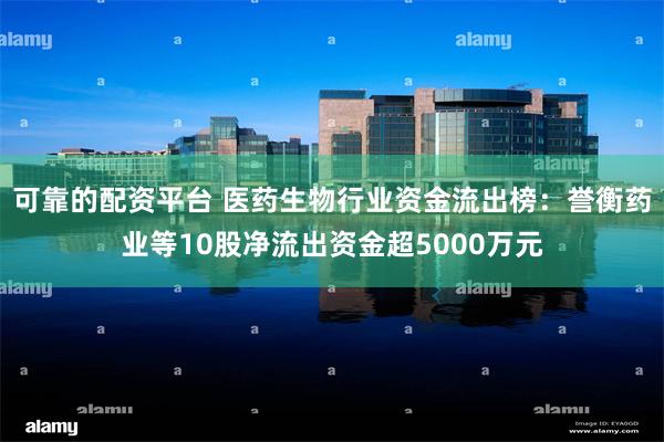 可靠的配资平台 医药生物行业资金流出榜：誉衡药业等10股净流出资金超5000万元