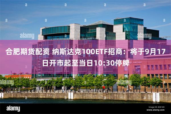 合肥期货配资 纳斯达克100ETF招商：将于9月17日开市起至当日10:30停牌