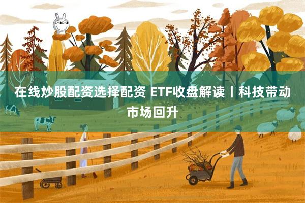 在线炒股配资选择配资 ETF收盘解读丨科技带动市场回升