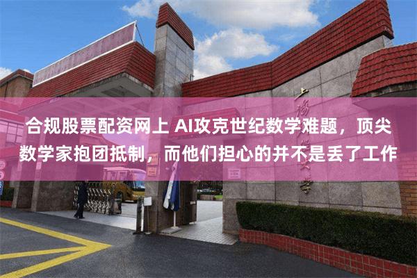 合规股票配资网上 AI攻克世纪数学难题，顶尖数学家抱团抵制，而他们担心的并不是丢了工作