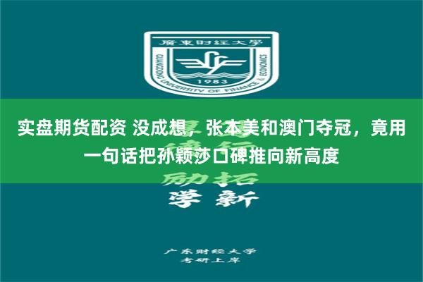 实盘期货配资 没成想，张本美和澳门夺冠，竟用一句话把孙颖莎口碑推向新高度
