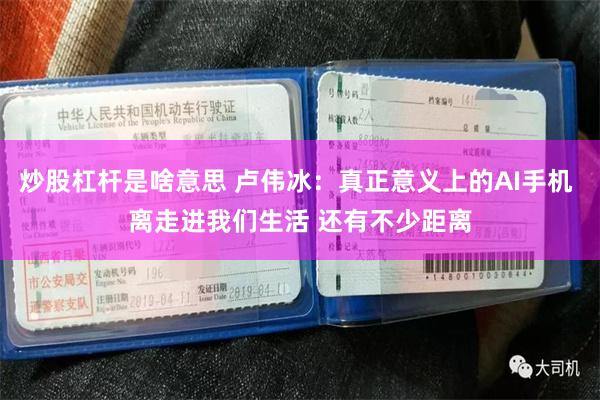 炒股杠杆是啥意思 卢伟冰：真正意义上的AI手机 离走进我们生活 还有不少距离