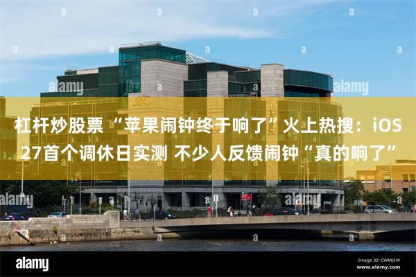 杠杆炒股票 “苹果闹钟终于响了”火上热搜:iOS27首个调休日实测 不少人反馈闹钟“真的响了”