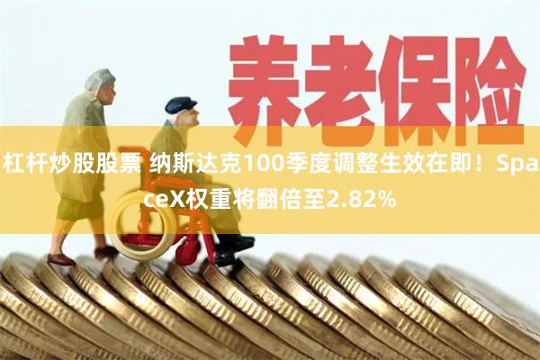 杠杆炒股股票 纳斯达克100季度调整生效在即！SpaceX权重将翻倍至2.82%