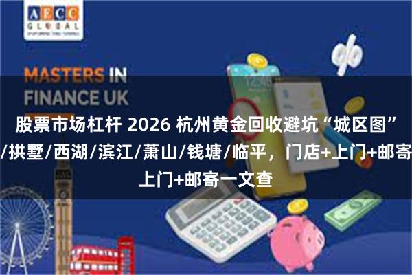 股票市场杠杆 2026 杭州黄金回收避坑“城区图”：上城/拱墅/西湖/滨江/萧山/钱塘/临平，门店+上门+邮寄一文查