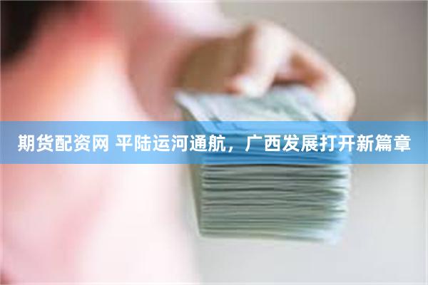 期货配资网 平陆运河通航，广西发展打开新篇章