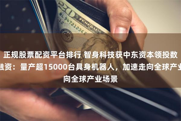 正规股票配资平台排行 智身科技获中东资本领投数亿元融资：量产超15000台具身机器人，加速走向全球产业场景