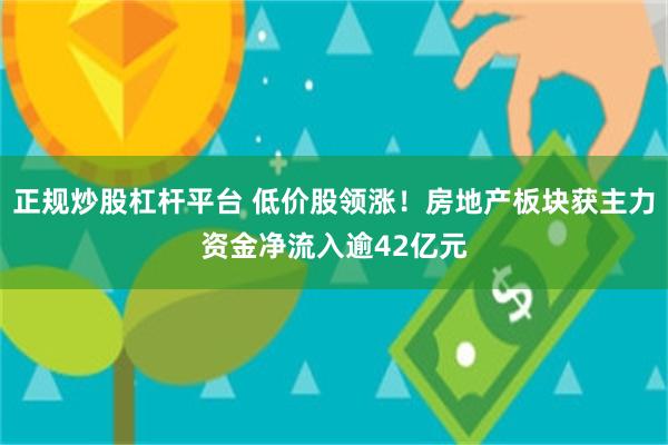 正规炒股杠杆平台 低价股领涨！房地产板块获主力资金净流入逾42亿元