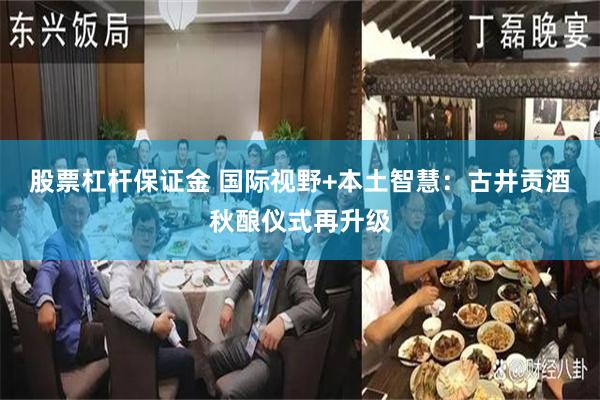 股票杠杆保证金 国际视野+本土智慧：古井贡酒秋酿仪式再升级