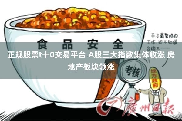 正规股票t十0交易平台 A股三大指数集体收涨 房地产板块领涨