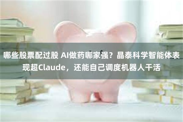 哪些股票配过股 AI做药哪家强？晶泰科学智能体表现超Claude，还能自己调度机器人干活