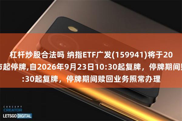 杠杆炒股合法吗 纳指ETF广发(159941)将于2026年9月23日开市起停牌,自2026年9月23日10:30起复牌，停牌期间赎回业务照常办理