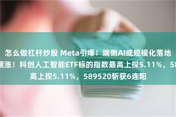 怎么做杠杆炒股 Meta引爆！端侧AI或规模化落地？SOC芯片强势领涨！科创人工智能ETF标的指数最高上探5.11%，589520斩获6连阳