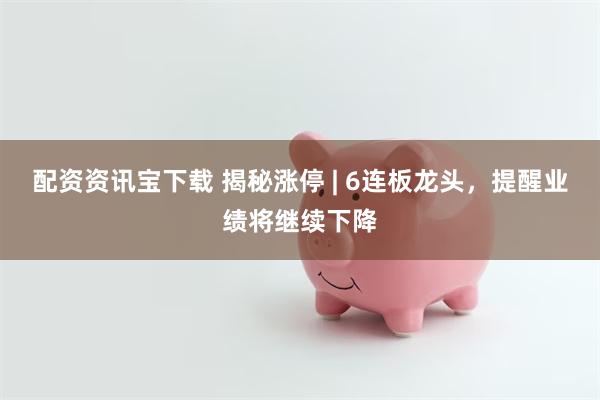 配资资讯宝下载 揭秘涨停 | 6连板龙头，提醒业绩将继续下降