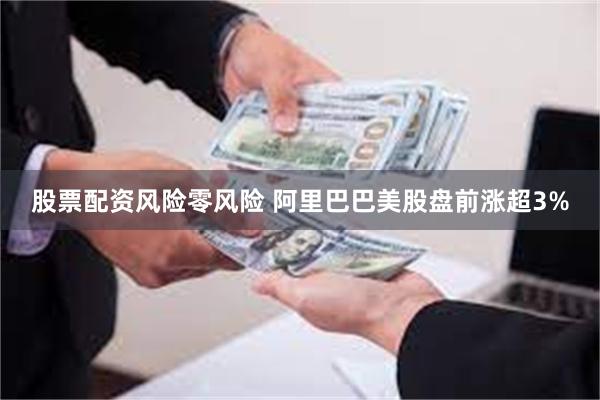 股票配资风险零风险 阿里巴巴美股盘前涨超3%