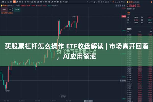 买股票杠杆怎么操作 ETF收盘解读 | 市场高开回落，AI应用领涨