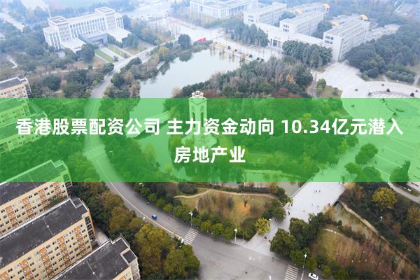 香港股票配资公司 主力资金动向 10.34亿元潜入房地产业