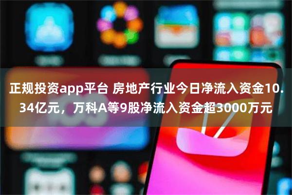 正规投资app平台 房地产行业今日净流入资金10.34亿元，万科A等9股净流入资金超3000万元