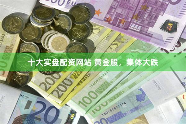 十大实盘配资网站 黄金股，集体大跌