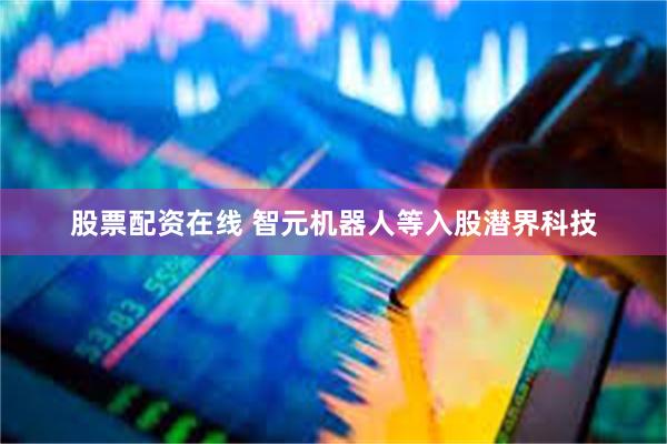 股票配资在线 智元机器人等入股潜界科技