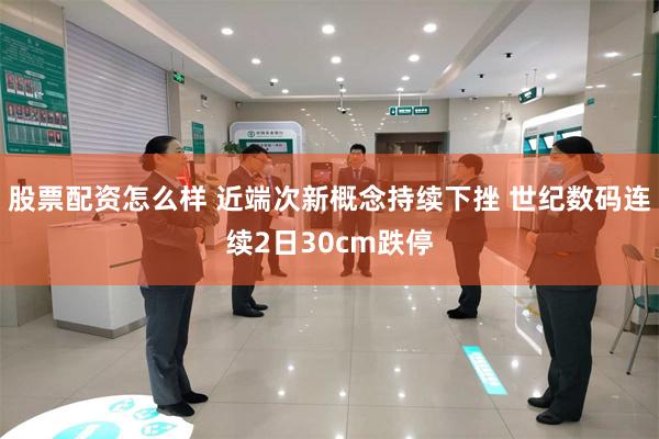股票配资怎么样 近端次新概念持续下挫 世纪数码连续2日30cm跌停