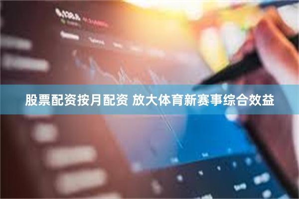 股票配资按月配资 放大体育新赛事综合效益