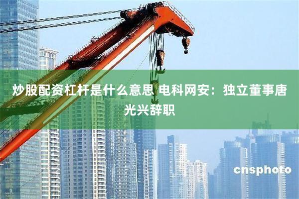 炒股配资杠杆是什么意思 电科网安:独立董事唐光兴辞职