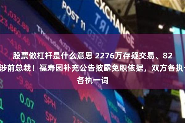 股票做杠杆是什么意思 2276万存疑交易、826万涉前总裁！福寿园补充公告披露免职依据，双方各执一词