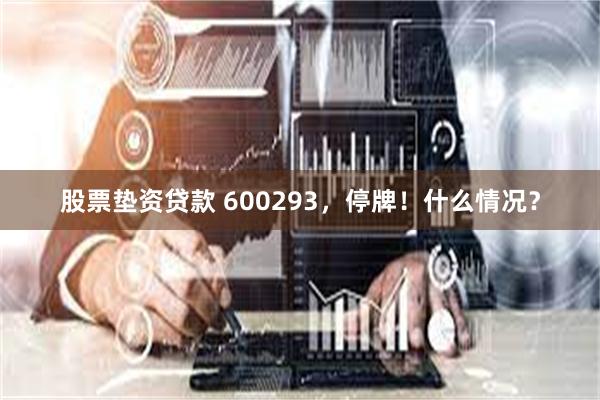 股票垫资贷款 600293，停牌！什么情况？