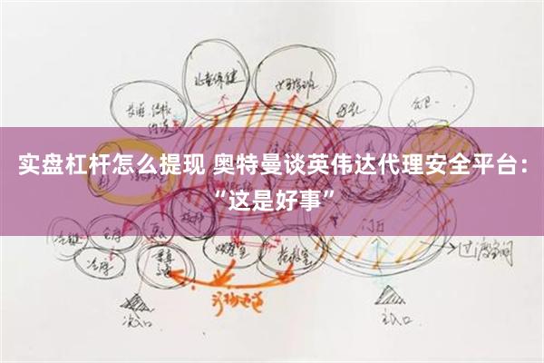 实盘杠杆怎么提现 奥特曼谈英伟达代理安全平台：“这是好事”