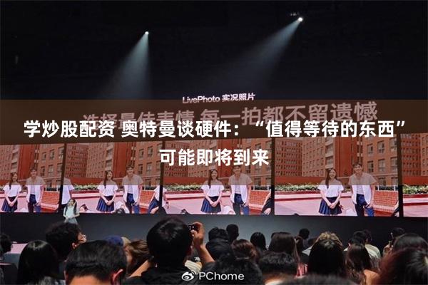学炒股配资 奥特曼谈硬件：“值得等待的东西”可能即将到来