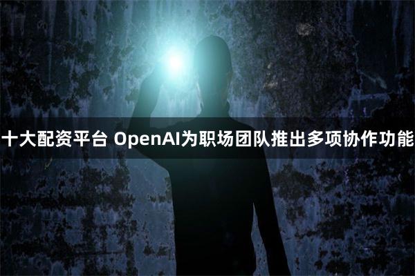 十大配资平台 OpenAI为职场团队推出多项协作功能