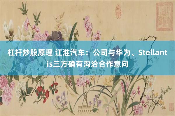 杠杆炒股原理 江淮汽车：公司与华为、Stellantis三方确有沟洽合作意向