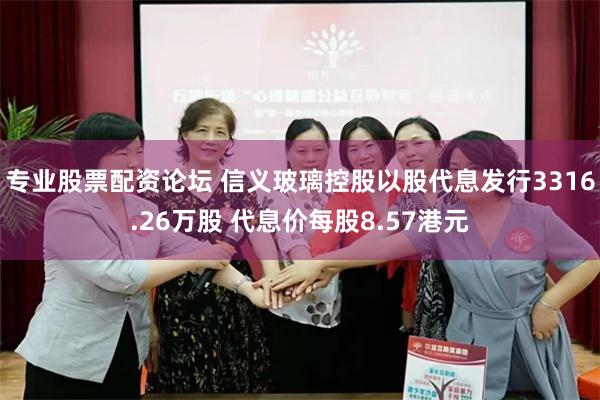 专业股票配资论坛 信义玻璃控股以股代息发行3316.26万股 代息价每股8.57港元