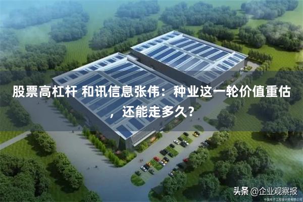 股票高杠杆 和讯信息张伟：种业这一轮价值重估，还能走多久？