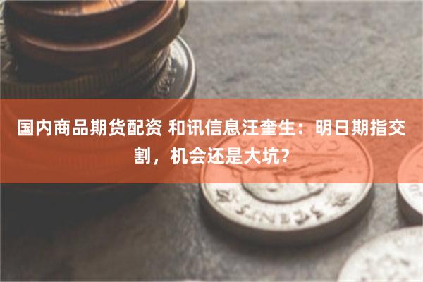 国内商品期货配资 和讯信息汪奎生：明日期指交割，机会还是大坑？