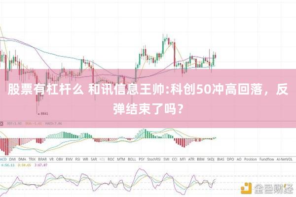 股票有杠杆么 和讯信息王帅:科创50冲高回落，反弹结束了吗？