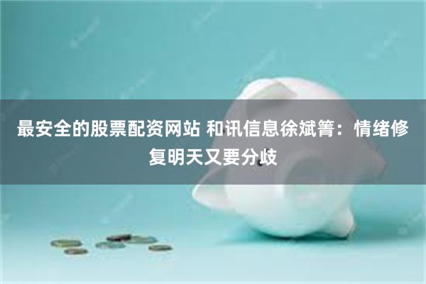 最安全的股票配资网站 和讯信息徐斌箐：情绪修复明天又要分歧