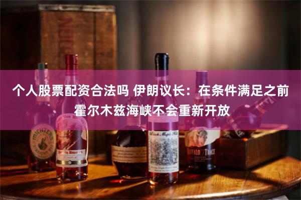 个人股票配资合法吗 伊朗议长：在条件满足之前 霍尔木兹海峡不会重新开放