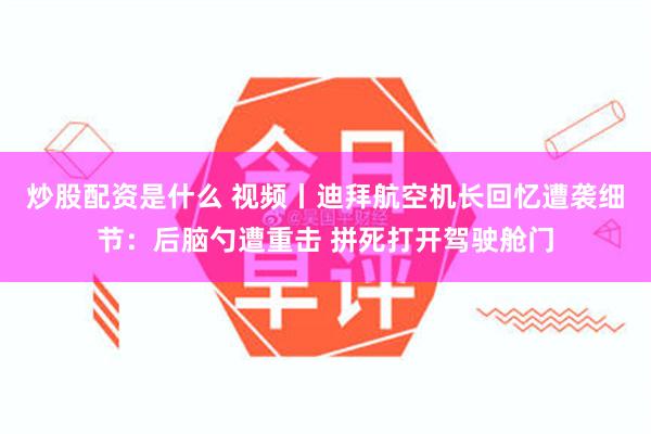 炒股配资是什么 视频丨迪拜航空机长回忆遭袭细节：后脑勺遭重击 拼死打开驾驶舱门