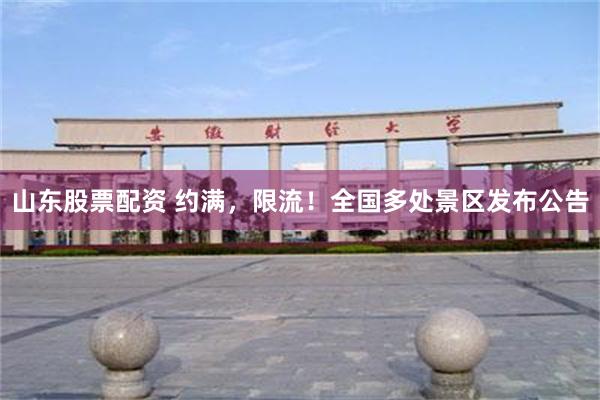 山东股票配资 约满，限流！全国多处景区发布公告